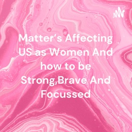 Matter's Affecting US as Women And how to be Strong,Brave And Focussed