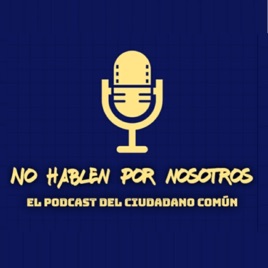 No Hablen por Nosotros "El podcast del ciudadano común"