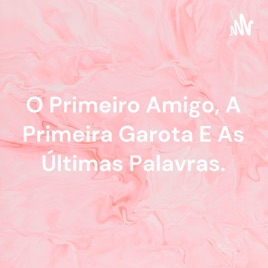 O Primeiro Amigo, A Primeira Garota E As Últimas Palavras.