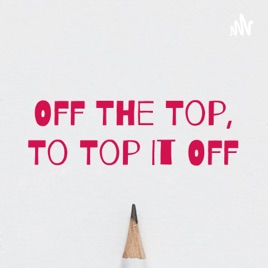 Off The Top, To Top It Off