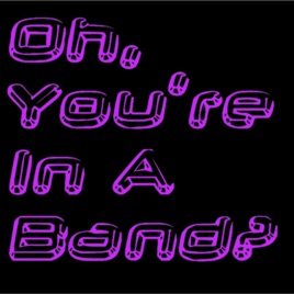 Oh, You're In A Band?