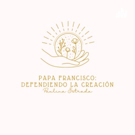 Papa Francisco: Defendiendo a la Creación