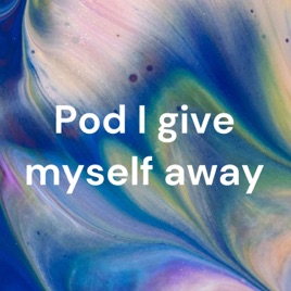 Pod I give myself away