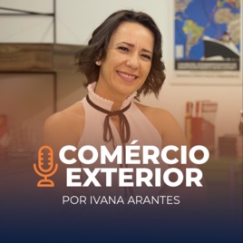 Podcast do Comércio Exterior | Ivana Arantes