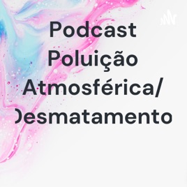 Podcast Poluição Atmosférica/ Desmatamento.