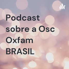 Podcast sobre a Osc Oxfam BRASIL