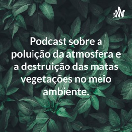 Podcast sobre a poluição da atmosfera e a destruição das matas vegetações no meio ambiente.