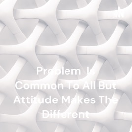 Problem Is Common To All But Attitude Makes The Different