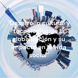 "Desarrollo cultural y tecnológico de la globalización y su impacto en la vida social"