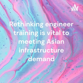 Rethinking engineer training is vital to meeting Asian infrastructure demand