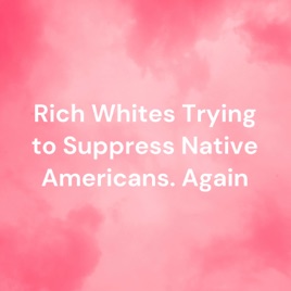 Rich Whites Trying to Suppress Native Americans. Again