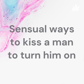 Sensual ways to kiss a man to turn him on