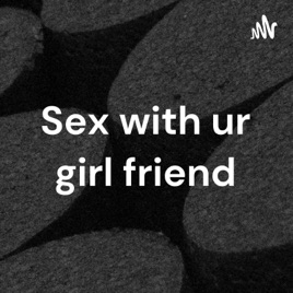 Sex with ur girl friend