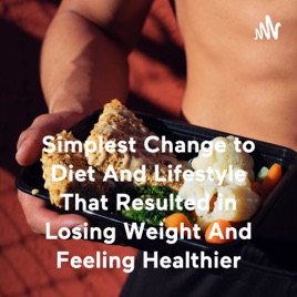 Simplest Change to Diet And Lifestyle That Resulted in Losing Weight And Feeling Healthier