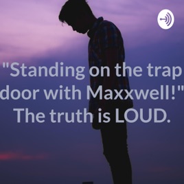 "Standing on the trap door with Maxxwell!" The truth is LOUD!