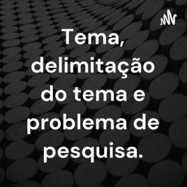 Tema, delimitação do tema e problema de pesquisa.