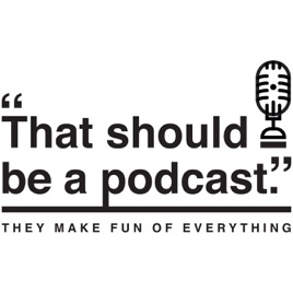 That Should Be A Podcast!