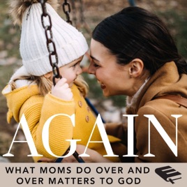 The Again Podcast on Biblical Motherhood: Encouragement In the Repetition of Parenting For Busy, Overwhelmed Christian Moms