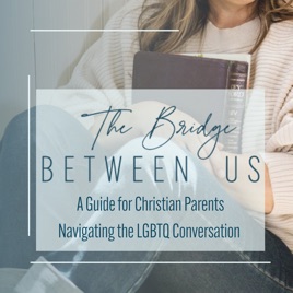 The Bridge Between Us: A Guide For Christian Parents Navigating the LGBTQ Conversation