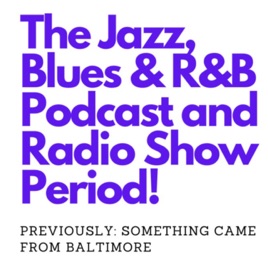 The Jazz, Blues, and R and B Podcast and Radio Show PERIOD (Previously SOMTHING came from Baltimore)