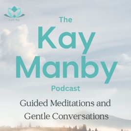 The Kay Manby Podcast - Guided Meditations and Gentle Conversations