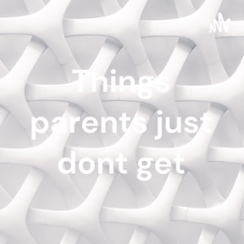 Things parents just dont get