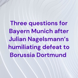 Three questions for Bayern Munich after Julian Nagelsmann’s humiliating defeat to Borussia Dortmund