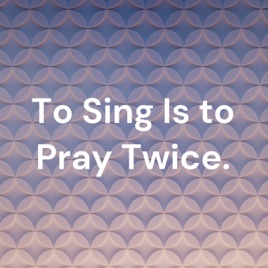 To Sing Is to Pray Twice.