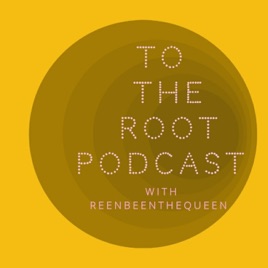 To The Root Podcast With Reenbeenthequeen