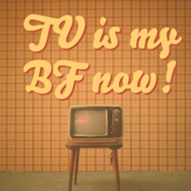 TV is My Boyfriend Now