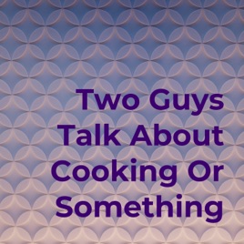 Two Guys Talk About Cooking Or Something