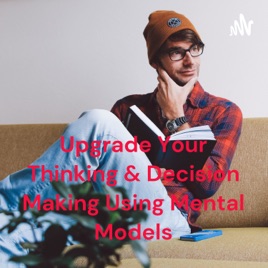 Upgrade Your Thinking & Decision Making Using Mental Models