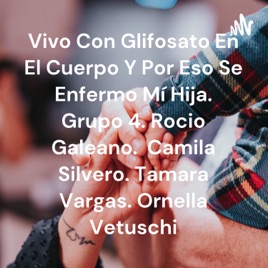 Vivo Con Glifosato En El Cuerpo Y Por Eso Se Enfermo Mí Hija. Grupo 4. Rocio Galeano. Camila Silvero...