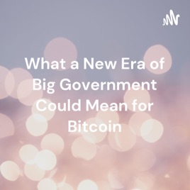 What a New Era of Big Government Could Mean for Bitcoin