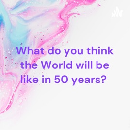 What do you think the World will be like in 50 years?