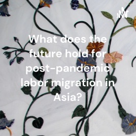What does the future hold for post-pandemic labor migration in Asia?