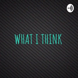 WHAT I THINK