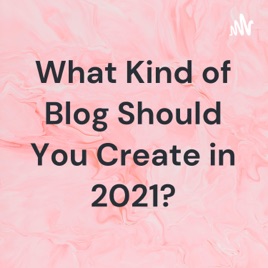 What Kind of Blog Should You Create in 2021?