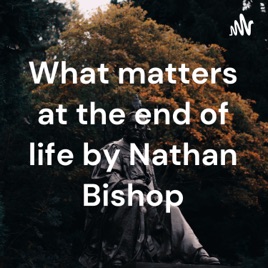 What matters at the end of life by Nathan Bishop