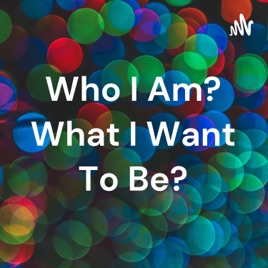 Who I Am? What I Want To Be?