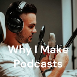 Why I Make Podcasts