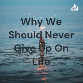 Why We Should Never Give Up On Life