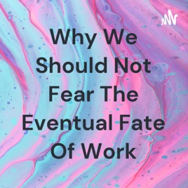 Why We Should Not Fear The Eventual Fate Of Work