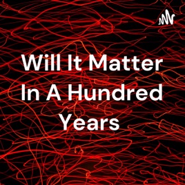 Will It Matter In A Hundred Years