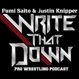 WRITE THAT DOWN! A Professional Wrestling Podcast w/ Fumi Saito & Justin Knipper