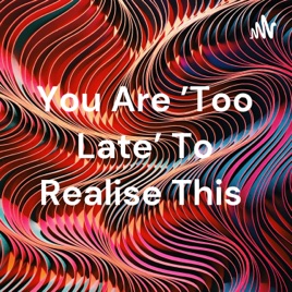You Are 'Too Late' To Realise This