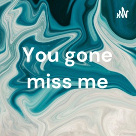 You gone miss me